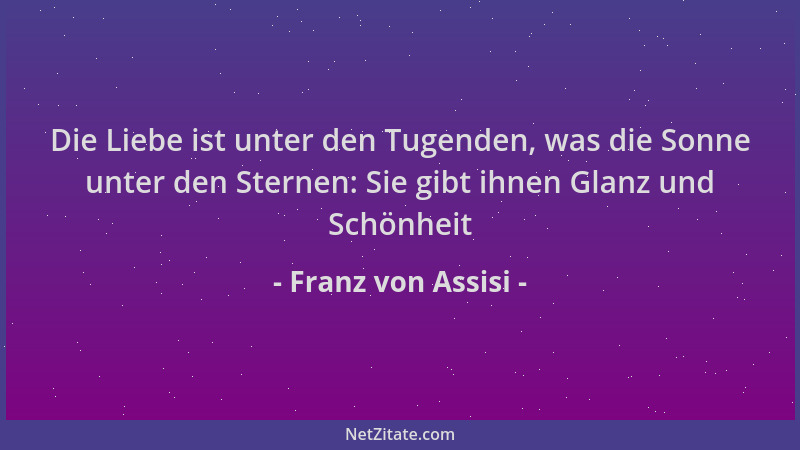 Franz von Assisi - Die Liebe ist unter den Tugenden, was die Sonne unter den Sternen: Sie gibt ihnen Glanz und Schönheit...
