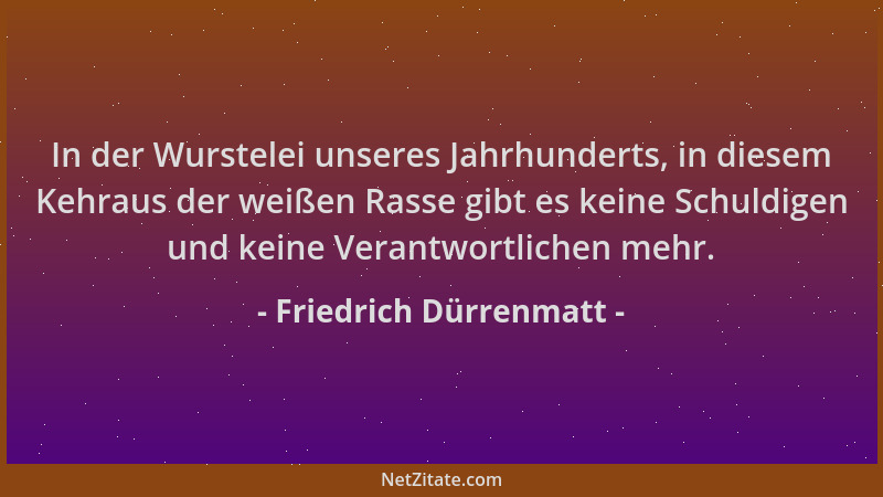 Friedrich Dürrenmatt - In der Wurstelei unseres Jahrhunderts, in diesem Kehraus der weißen Rasse gibt es keine Schuldigen u...