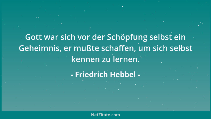 Friedrich Hebbel - Gott war sich vor der Schöpfung selbst ein Geheimnis, er mußte schaffen, um sich selbst kennen zu lernen...