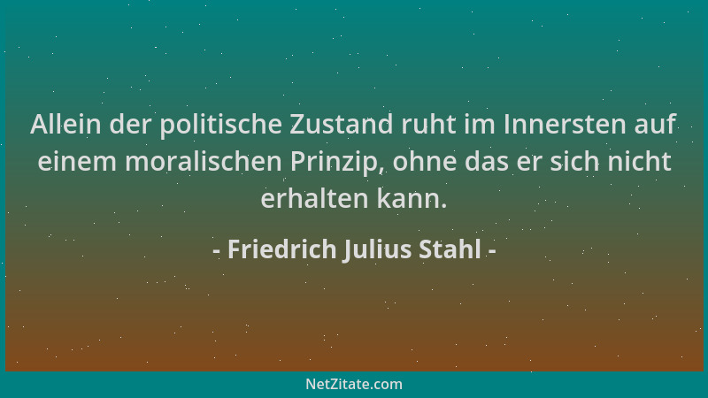 Friedrich Julius Stahl - Allein der politische Zustand ruht im Innersten auf einem moralischen Prinzip, ohne das er sich ni...