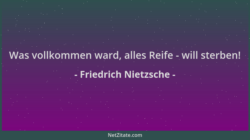 Friedrich Nietzsche - Was vollkommen ward, alles Reife - will sterben!...