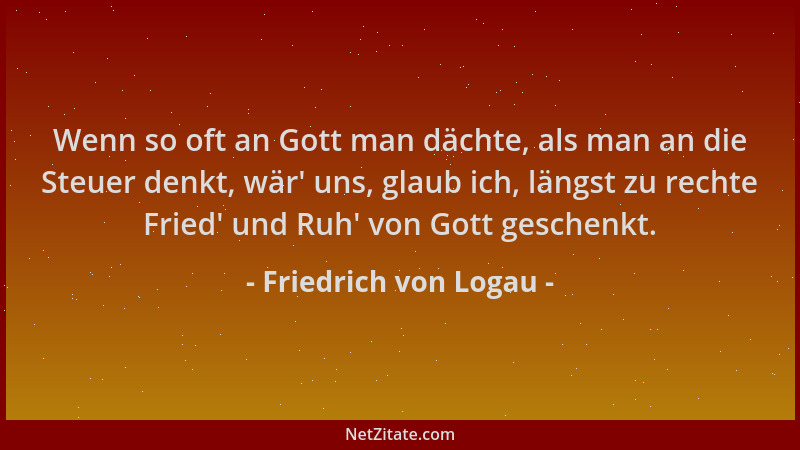 Friedrich von Logau - Wenn so oft an Gott man dächte, als man an die Steuer denkt, wär ' uns, glaub ich, längst zu rechte Fr...