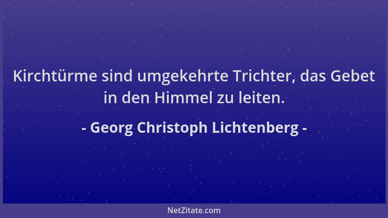 Georg Christoph Lichtenberg - Kirchtürme sind umgekehrte Trichter, das Gebet in den Himmel zu leiten....