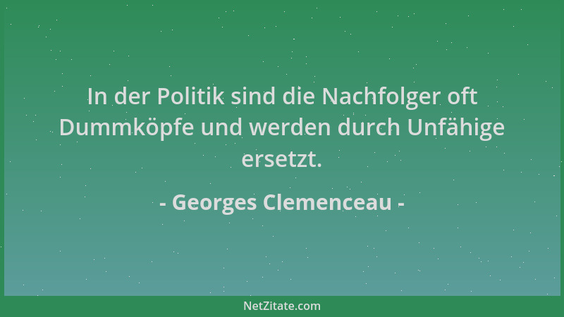 Georges Clemenceau - In der Politik sind die Nachfolger oft Dummköpfe und werden durch Unfähige ersetzt....