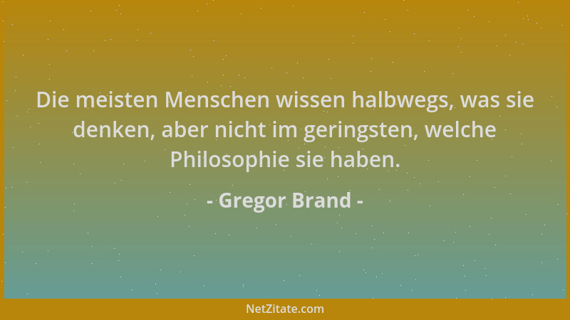 Gregor Brand - Die meisten Menschen wissen halbwegs, was sie denken, aber nicht im geringsten, welche Philosophie sie haben...