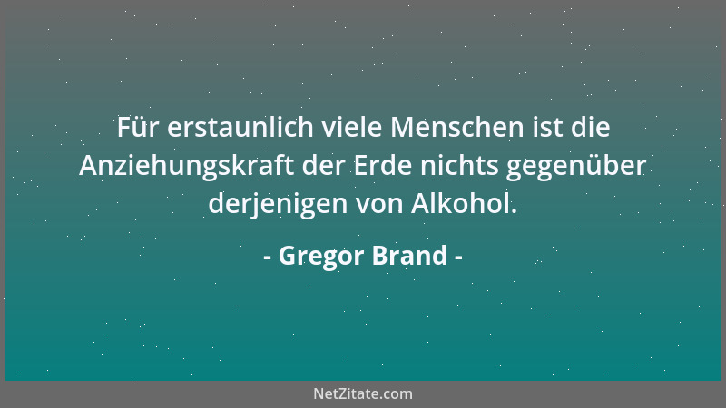 Gregor Brand - Für erstaunlich viele Menschen ist die Anziehungskraft der Erde nichts gegenüber derjenigen von Alkohol....