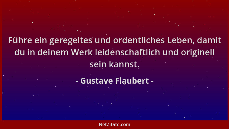 Gustave Flaubert - Führe ein geregeltes und ordentliches Leben, damit du in deinem Werk leidenschaftlich und originell sein...