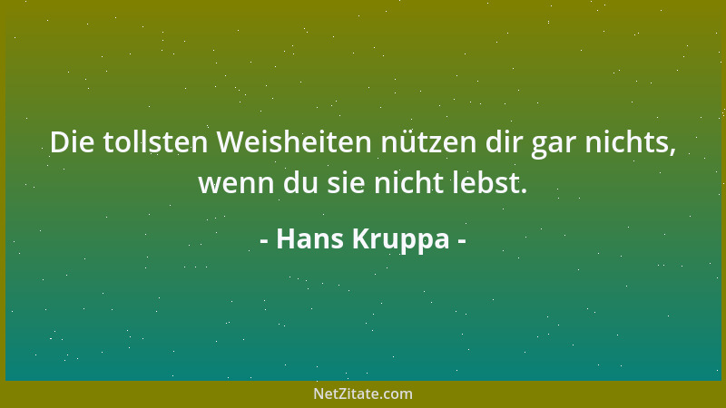 Hans Kruppa - Die tollsten Weisheiten nützen dir gar nichts, wenn du sie nicht lebst....