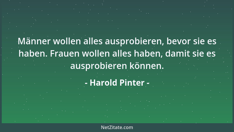 Harold Pinter - Männer wollen alles ausprobieren, bevor sie es haben. Frauen wollen alles haben, damit sie es ausprobieren...