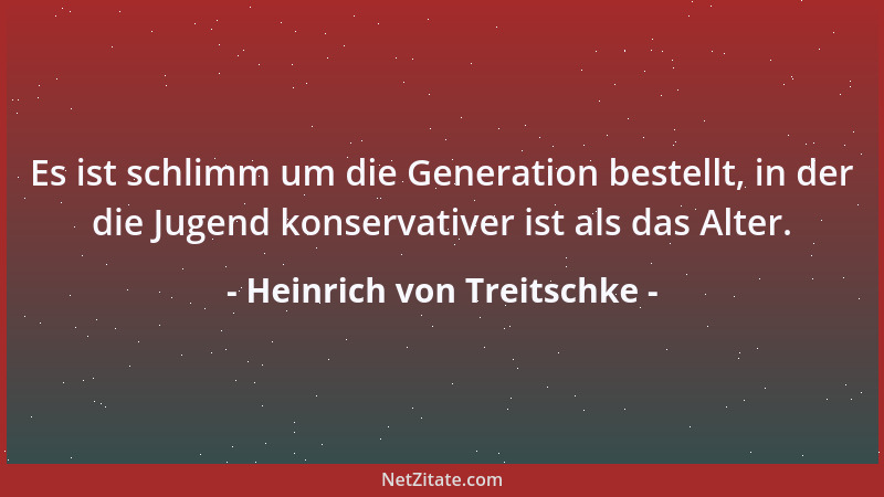 Heinrich von Treitschke - Es ist schlimm um die Generation bestellt, in der die Jugend konservativer ist als das Alter....