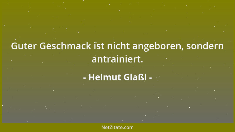 Helmut Glaßl - Guter Geschmack ist nicht angeboren, sondern antrainiert....