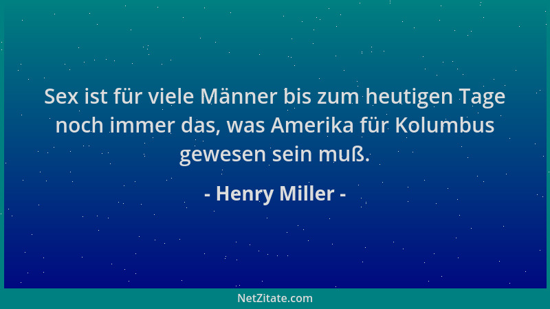 Henry Miller - Sex ist für viele Männer bis zum heutigen Tage noch immer das, was Amerika für Kolumbus gewesen sein muß....