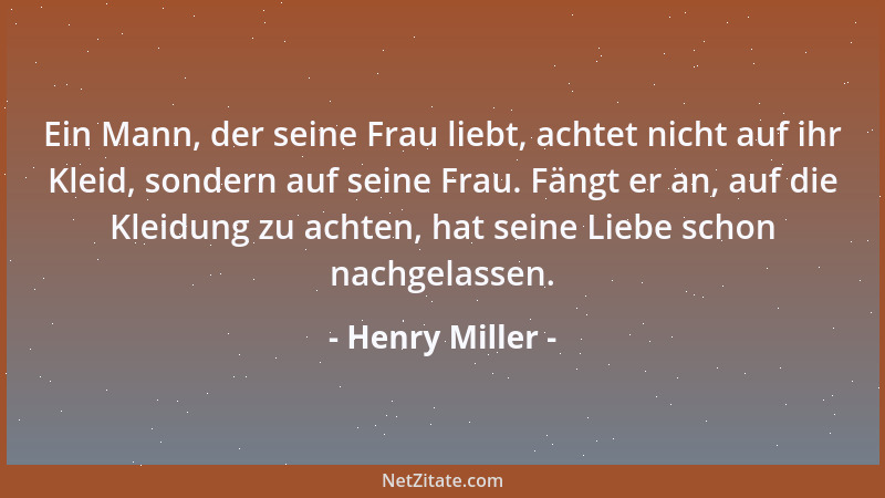 Henry Miller - Ein Mann, der seine Frau liebt, achtet nicht auf ihr Kleid, sondern auf seine Frau. Fängt er an, auf die Kle...