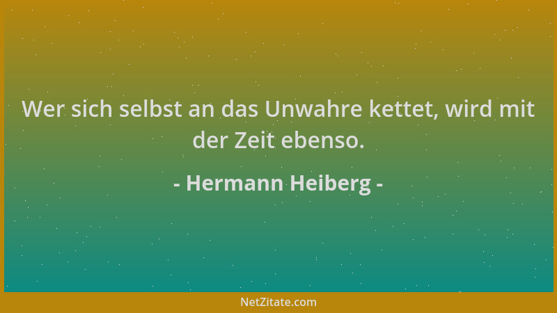 Hermann Heiberg - Wer sich selbst an das Unwahre kettet, wird mit der Zeit ebenso....