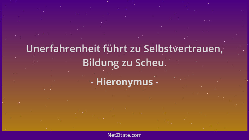 Hieronymus - Unerfahrenheit führt zu Selbstvertrauen, Bildung zu Scheu....