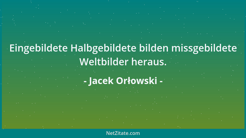 Jacek Orłowski - Eingebildete Halbgebildete bilden missgebildete Weltbilder heraus....