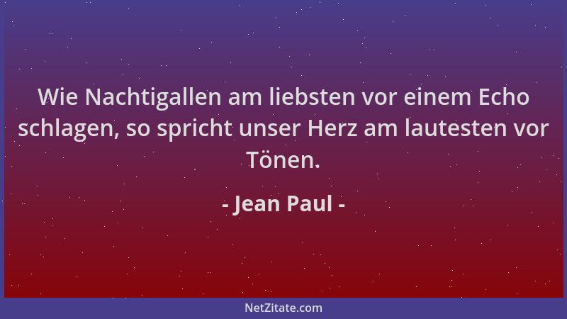 Jean Paul - Wie Nachtigallen am liebsten vor einem Echo schlagen, so spricht unser Herz am lautesten vor Tönen....