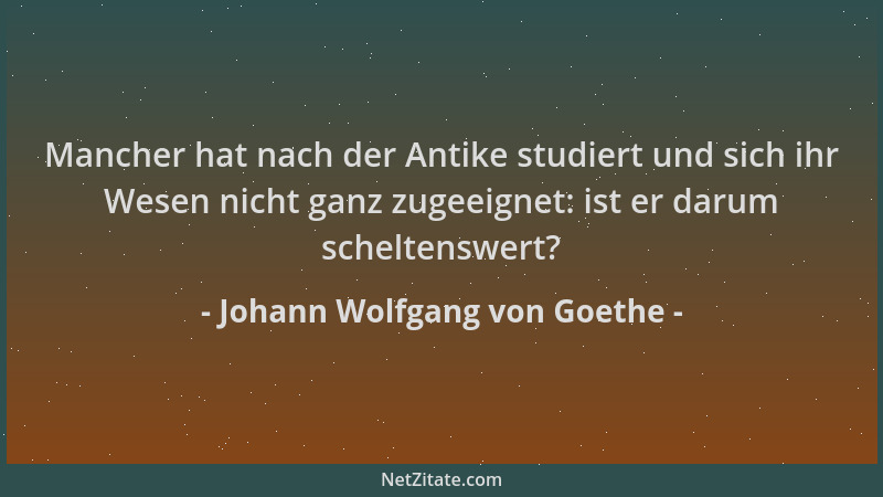 Johann Wolfgang von Goethe - Mancher hat nach der Antike studiert und sich ihr Wesen nicht ganz zugeeignet: ist er darum sc...