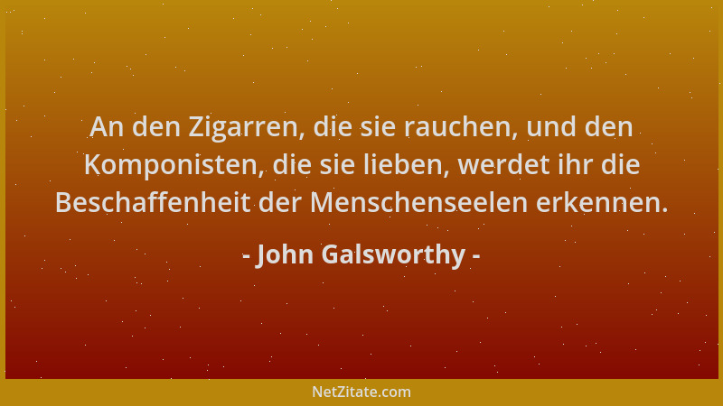 John Galsworthy - An den Zigarren, die sie rauchen, und den Komponisten, die sie lieben, werdet ihr die Beschaffenheit der...