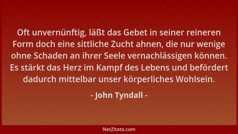 John Tyndall - Oft unvernünftig, läßt das Gebet in seiner reineren Form doch eine sittliche Zucht ahnen, die nur wenige ohn...