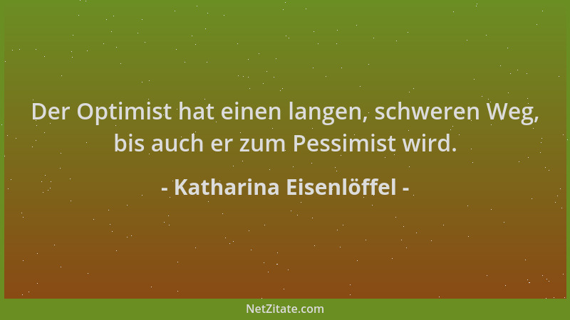 Katharina Eisenlöffel - Der Optimist hat einen langen, schweren Weg, bis auch er zum Pessimist wird....