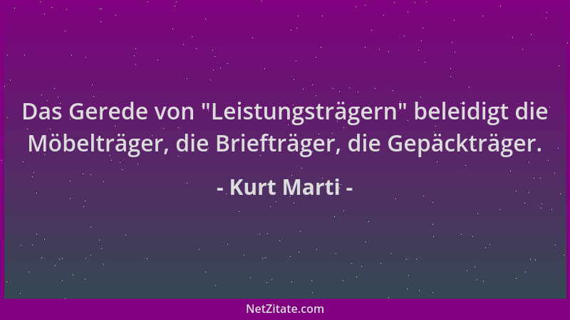Kurt Marti - Das Gerede von  "Leistungsträgern " beleidigt die Möbelträger, die Briefträger, die Gepäckträger....