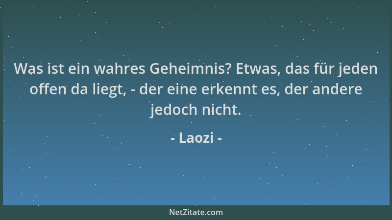 Laozi - Was ist ein wahres Geheimnis? Etwas, das für jeden offen da liegt, - der eine erkennt es, der andere jedoch nicht....