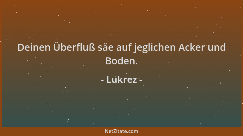 Lukrez - Deinen Überfluß säe auf jeglichen Acker und Boden....