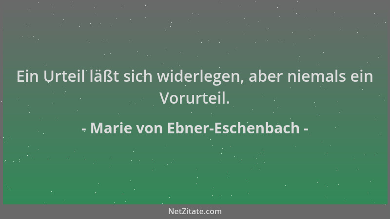 Marie von Ebner-Eschenbach - Ein Urteil läßt sich widerlegen, aber niemals ein Vorurteil....