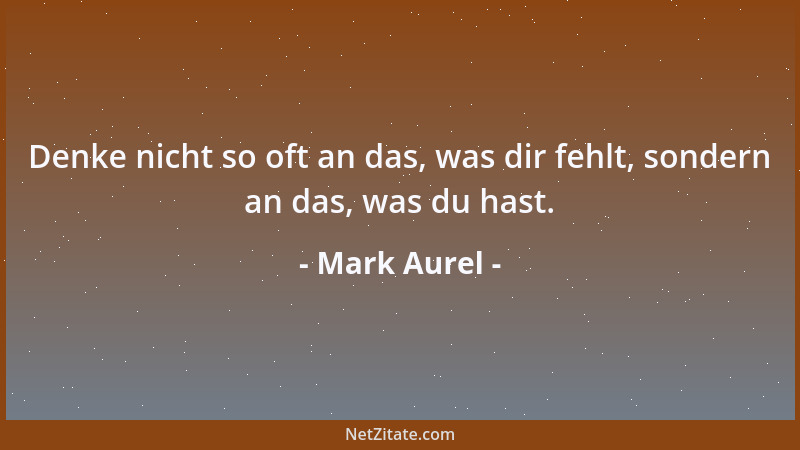 Mark Aurel - Denke nicht so oft an das, was dir fehlt, sondern an das, was du hast....