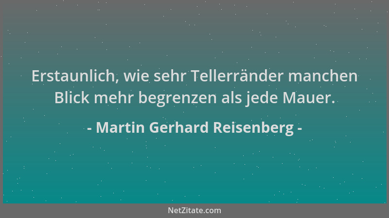 Martin Gerhard Reisenberg - Erstaunlich, wie sehr Tellerränder manchen Blick mehr begrenzen als jede Mauer....