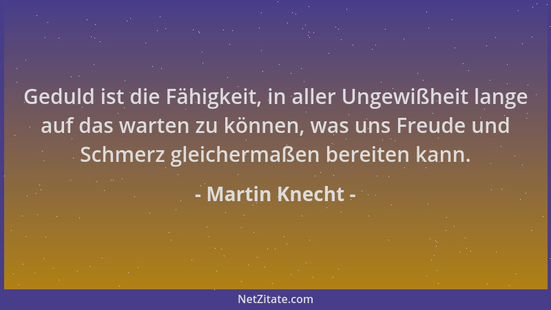 Martin Knecht - Geduld ist die Fähigkeit, in aller Ungewißheit lange auf das warten zu können, was uns Freude und Schmerz g...