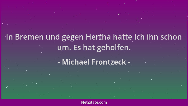 Michael Frontzeck - In Bremen und gegen Hertha hatte ich ihn schon um. Es hat geholfen....