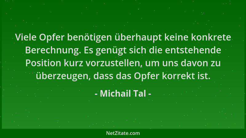 Michail Tal - Viele Opfer benötigen überhaupt keine konkrete Berechnung. Es genügt sich die entstehende Position kurz vorzu...