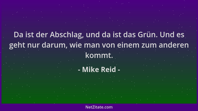 Mike Reid - Da ist der Abschlag, und da ist das Grün. Und es geht nur darum, wie man von einem zum anderen kommt....