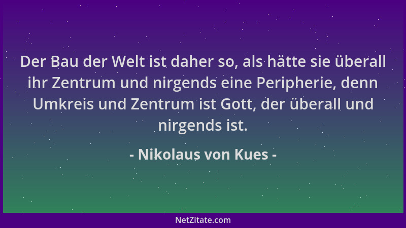 Nikolaus von Kues - Der Bau der Welt ist daher so, als hätte sie überall ihr Zentrum und nirgends eine Peripherie, denn Umk...