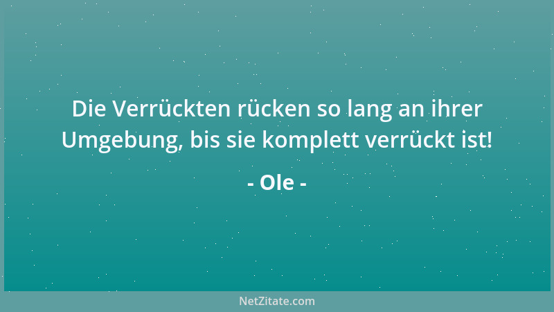 Ole - Die Verrückten rücken so lang an ihrer Umgebung, bis sie komplett verrückt ist!...