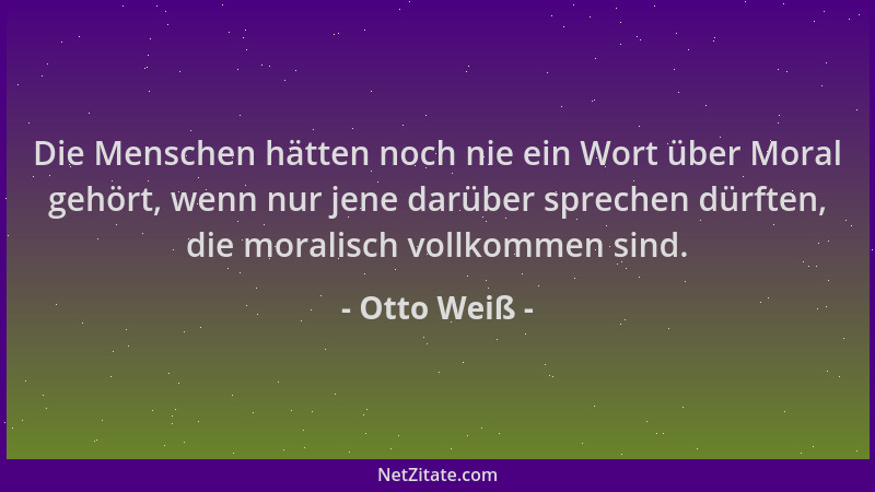 Otto Weiß - Die Menschen hätten noch nie ein Wort über Moral gehört, wenn nur jene darüber sprechen dürften, die moralisch...