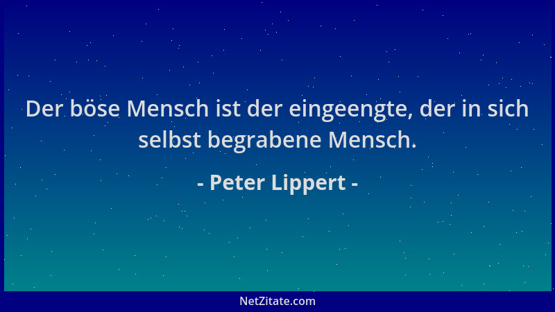 Peter Lippert - Der böse Mensch ist der eingeengte, der in sich selbst begrabene Mensch....