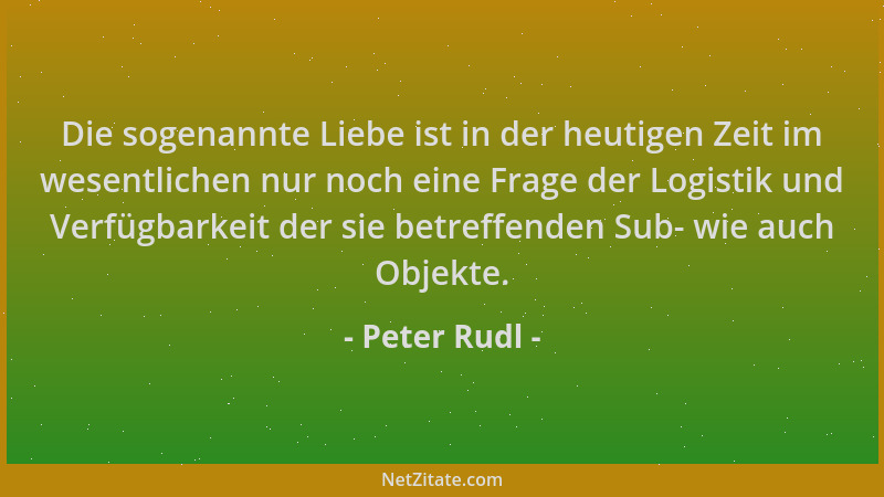 Peter Rudl - Die sogenannte Liebe ist in der heutigen Zeit im wesentlichen nur noch eine Frage der Logistik und Verfügbarke...