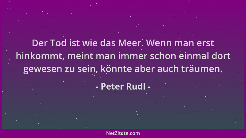 Peter Rudl - Der Tod ist wie das Meer. Wenn man erst hinkommt, meint man immer schon einmal dort gewesen zu sein, könnte ab...