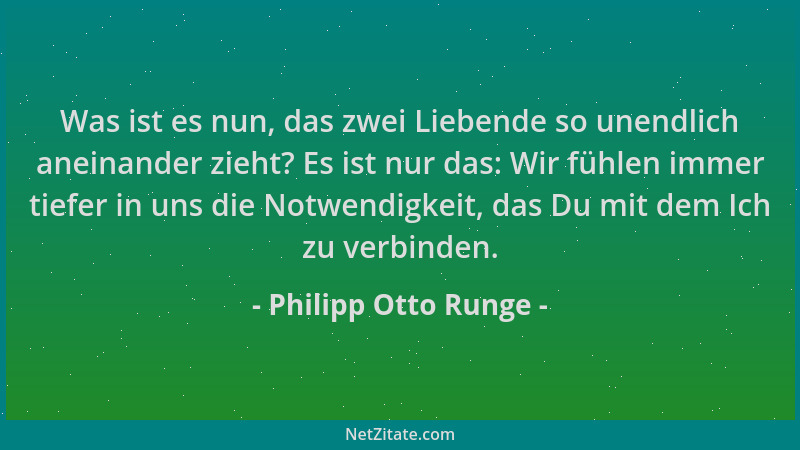 Philipp Otto Runge - Was ist es nun, das zwei Liebende so unendlich aneinander zieht? Es ist nur das: Wir fühlen immer tief...