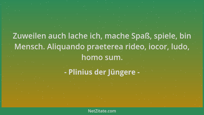 Plinius der Jüngere - Zuweilen auch lache ich, mache Spaß, spiele, bin Mensch. Aliquando praeterea rideo, iocor, ludo, homo...