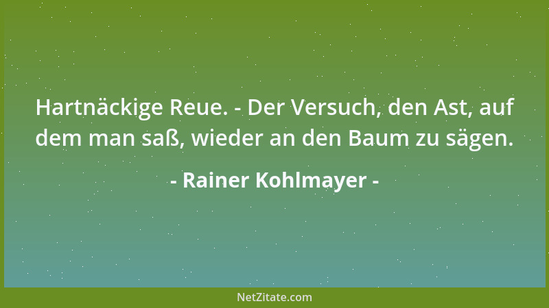 Rainer Kohlmayer - Hartnäckige Reue. - Der Versuch, den Ast, auf dem man saß, wieder an den Baum zu sägen....