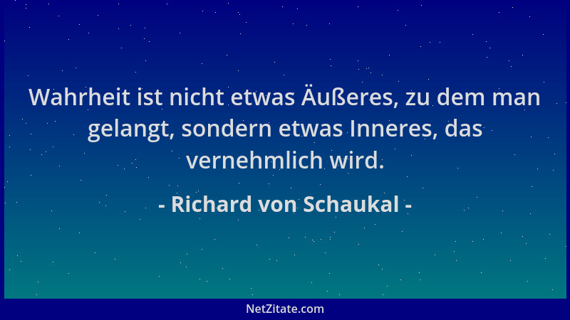 Richard von Schaukal - Wahrheit ist nicht etwas Äußeres, zu dem man gelangt, sondern etwas Inneres, das vernehmlich wird....