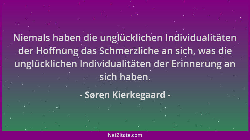 Søren Kierkegaard - Niemals haben die unglücklichen Individualitäten der Hoffnung das Schmerzliche an sich, was die unglück...