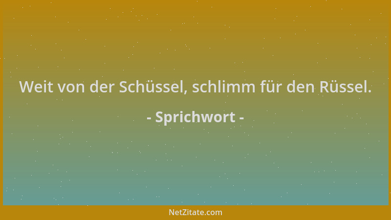 Sprichwort - Weit von der Schüssel, schlimm für den Rüssel....