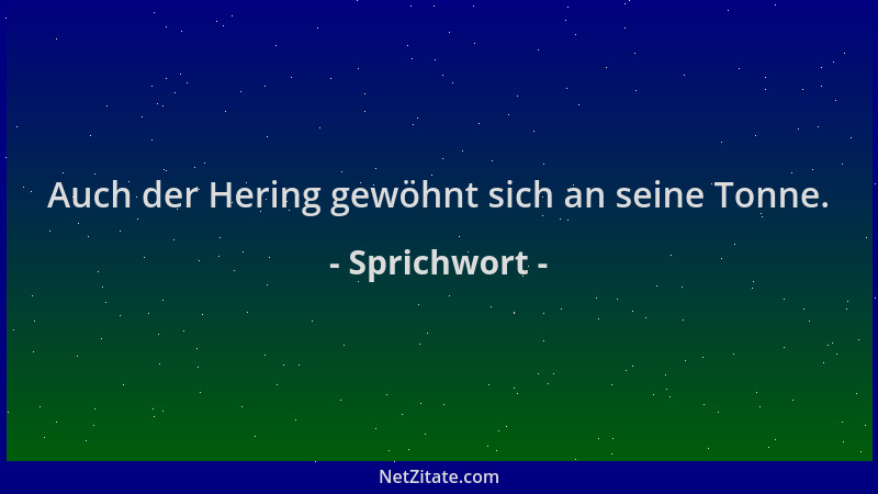 Sprichwort - Auch der Hering gewöhnt sich an seine Tonne....