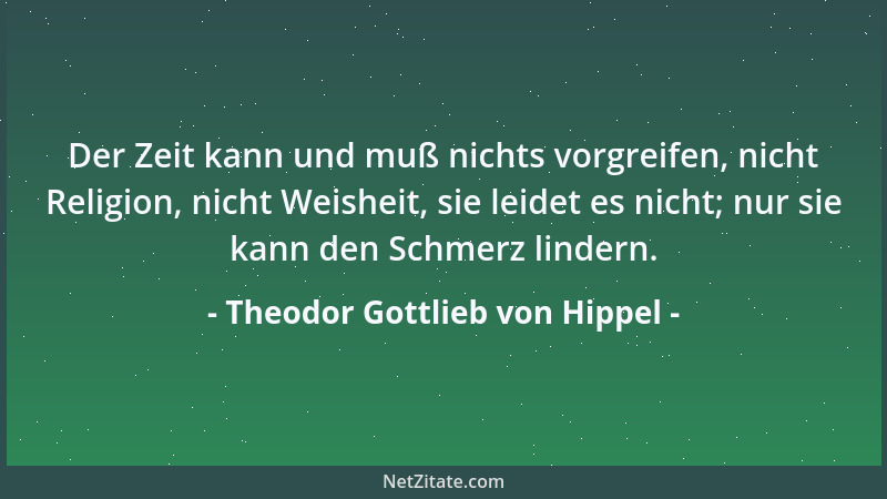 Theodor Gottlieb von Hippel - Der Zeit kann und muß nichts vorgreifen, nicht Religion, nicht Weisheit, sie leidet es nicht;...