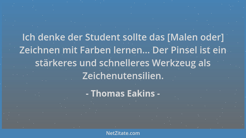 Thomas Eakins - Ich denke der Student sollte das [Malen oder] Zeichnen mit Farben lernen... Der Pinsel ist ein stärkeres un...